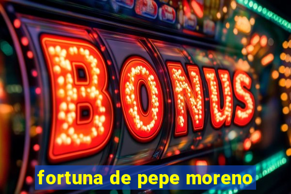 fortuna de pepe moreno